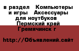  в раздел : Компьютеры и игры » Аксессуары для ноутбуков . Пермский край,Гремячинск г.